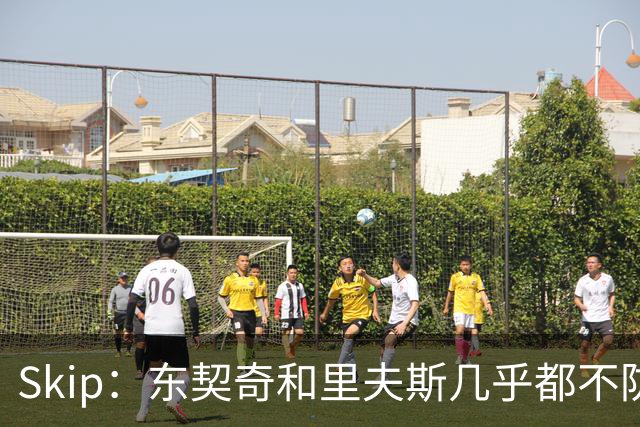 Skip：东契奇和里夫斯几乎都不防守 里夫斯真是尽力了&但总被点名